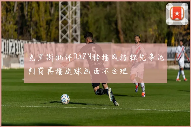 克罗斯批评DAZN转播风格称先争论判罚再播进球画面不合理