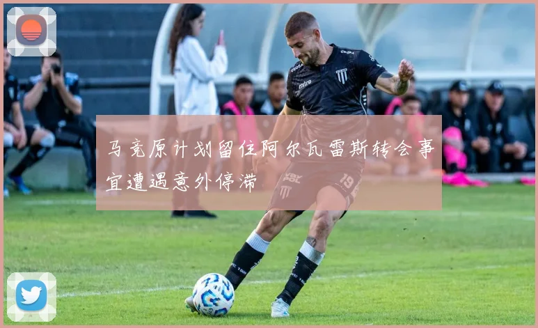马竞原计划留住阿尔瓦雷斯转会事宜遭遇意外停滞
