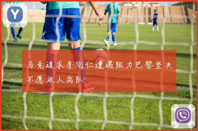 马竞追求李刚仁遭遇阻力巴黎坚决不愿放人离队