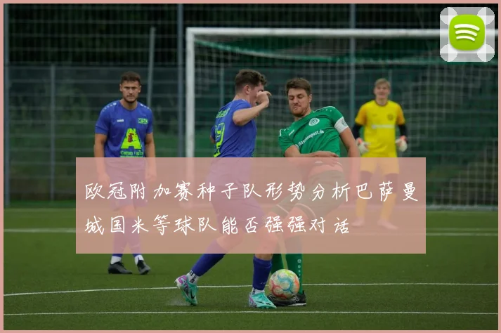 欧冠附加赛种子队形势分析巴萨曼城国米等球队能否强强对话