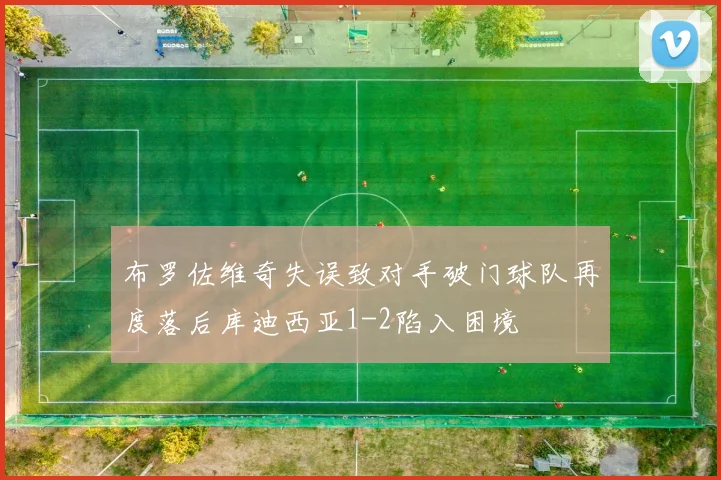 布罗佐维奇失误致对手破门球队再度落后库迪西亚1-2陷入困境