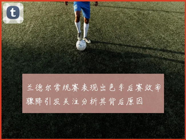 兰德尔常规赛表现出色季后赛效率骤降引发关注分析其背后原因
